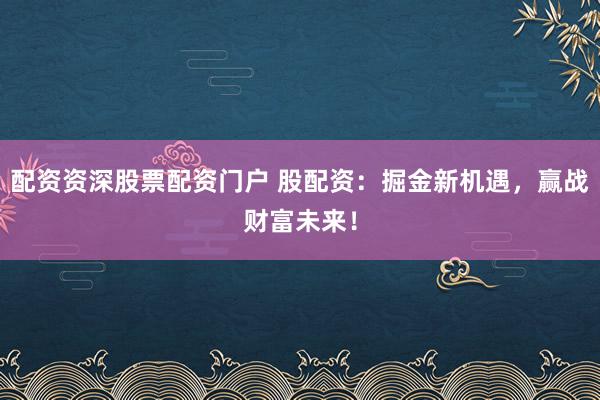 配资资深股票配资门户 股配资：掘金新机遇，赢战财富未来！