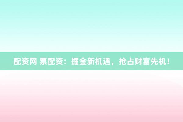 配资网 票配资:掘金新机遇,抢占财富先机!