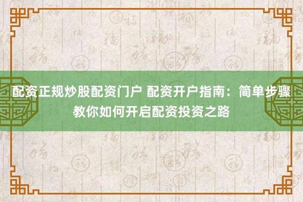 配资正规炒股配资门户 配资开户指南：简单步骤教你如何开启配资投资之路