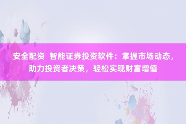 安全配资  智能证券投资软件：掌握市场动态，助力投资者决策，轻松实现财富增值