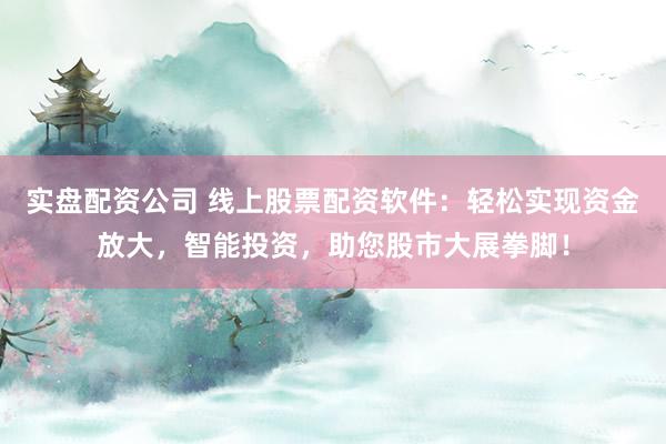 实盘配资公司 线上股票配资软件:轻松实现资金放大,智能投资,助您股市大展拳脚!