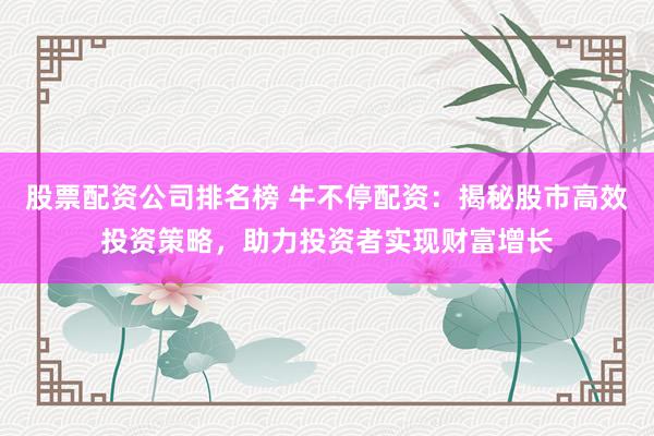 股票配资公司排名榜 牛不停配资:揭秘股市高效投资策略,助力投资者实现财富增长