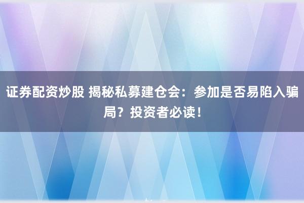 证券配资炒股 揭秘私募建仓会：参加是否易陷入骗局？投资者必读！