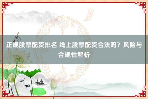 正规股票配资排名 线上股票配资合法吗？风险与合规性解析