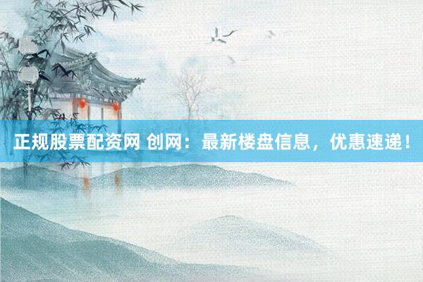 正规股票配资网 创网:最新楼盘信息,优惠速递!