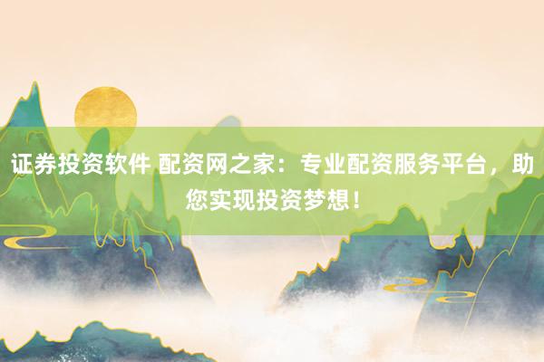 证券投资软件 配资网之家：专业配资服务平台，助您实现投资梦想！
