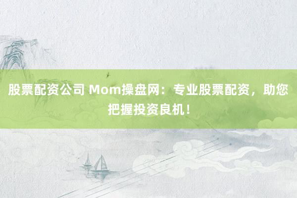 股票配资公司 Mom操盘网：专业股票配资，助您把握投资良机！