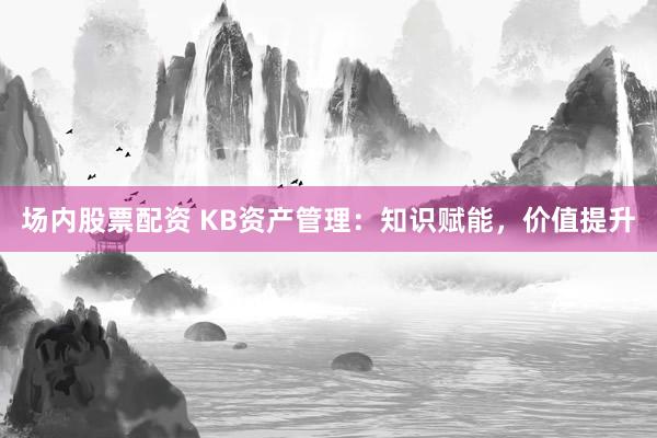 场内股票配资 KB资产管理：知识赋能，价值提升