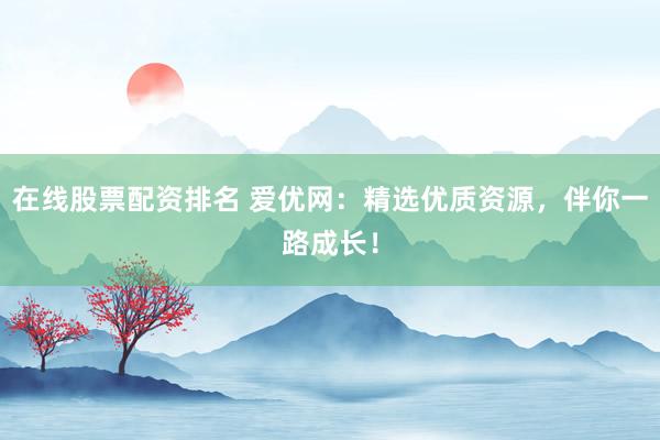在线股票配资排名 爱优网：精选优质资源，伴你一路成长！