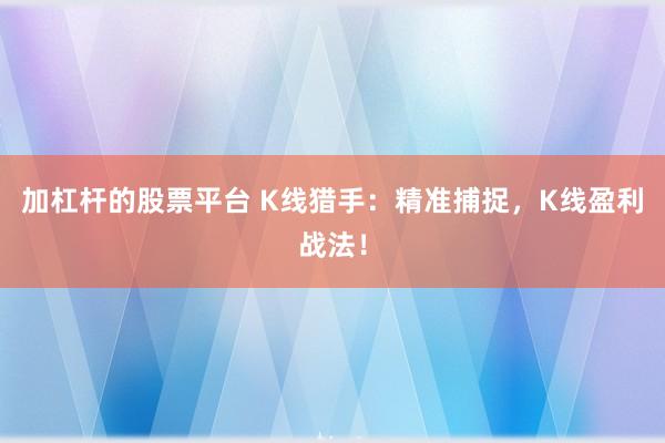 加杠杆的股票平台 K线猎手:精准捕捉,K线盈利战法!