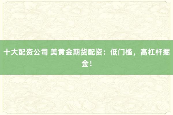 十大配资公司 美黄金期货配资：低门槛，高杠杆掘金！