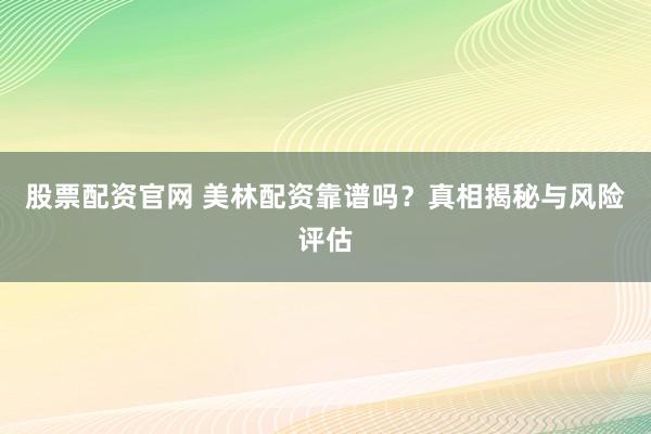 股票配资官网 美林配资靠谱吗？真相揭秘与风险评估