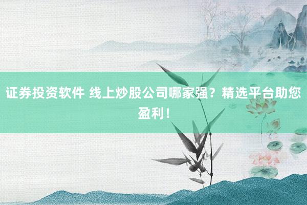 证券投资软件 线上炒股公司哪家强？精选平台助您盈利！