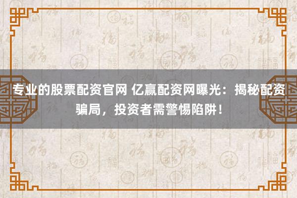 专业的股票配资官网 亿赢配资网曝光：揭秘配资骗局，投资者需警惕陷阱！