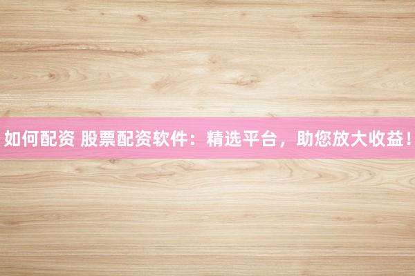如何配资 股票配资软件:精选平台,助您放大收益!