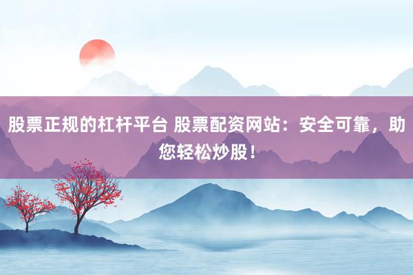 股票正规的杠杆平台 股票配资网站：安全可靠，助您轻松炒股！