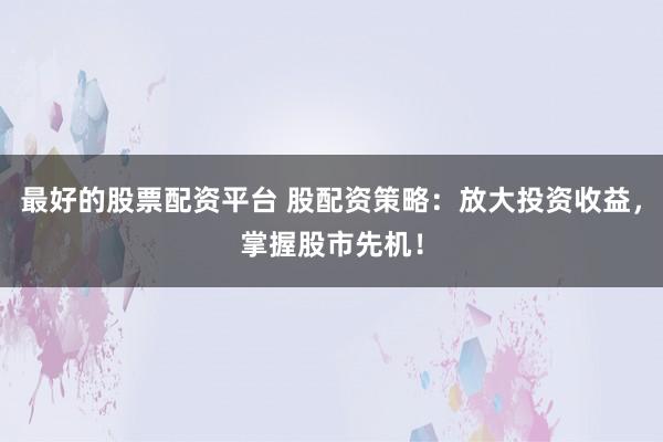 最好的股票配资平台 股配资策略:放大投资收益,掌握股市先机!