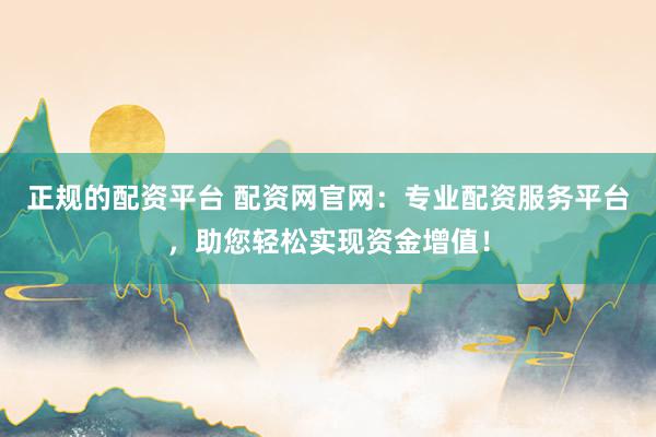 正规的配资平台 配资网官网:专业配资服务平台,助您轻松实现资金增值!