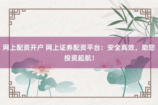 网上配资开户 网上证券配资平台:安全高效,助您投资起航!
