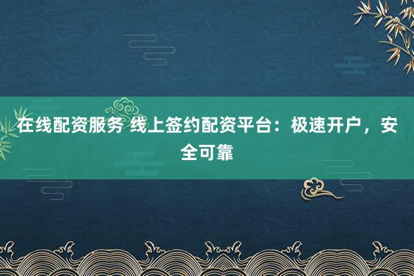 在线配资服务 线上签约配资平台：极速开户，安全可靠