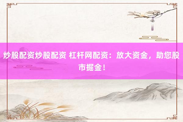 炒股配资炒股配资 杠杆网配资：放大资金，助您股市掘金！