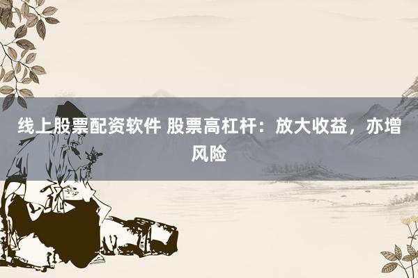 线上股票配资软件 股票高杠杆：放大收益，亦增风险