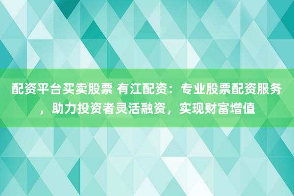 配资平台买卖股票 有江配资：专业股票配资服务，助力投资者灵活融资，实现财富增值