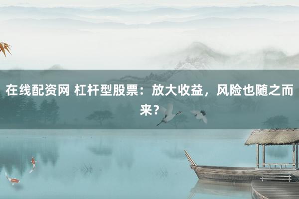 在线配资网 杠杆型股票：放大收益，风险也随之而来？