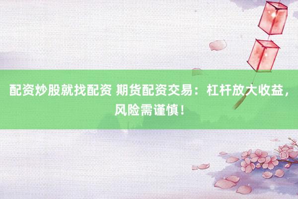 配资炒股就找配资 期货配资交易：杠杆放大收益，风险需谨慎！