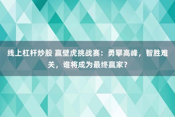 线上杠杆炒股 赢壁虎挑战赛：勇攀高峰，智胜难关，谁将成为最终赢家？