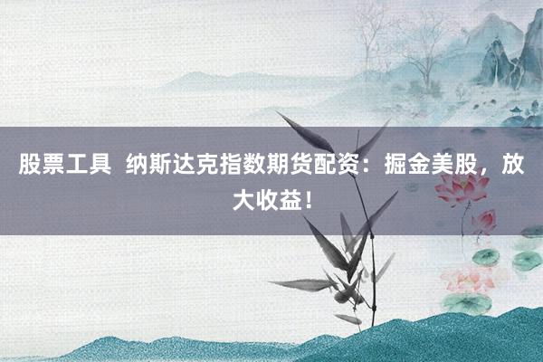 股票工具  纳斯达克指数期货配资：掘金美股，放大收益！