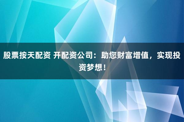 股票按天配资 开配资公司:助您财富增值,实现投资梦想!