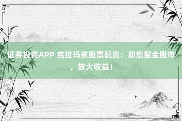 证券投资APP 克拉玛依股票配资:助您掘金股市,放大收益!