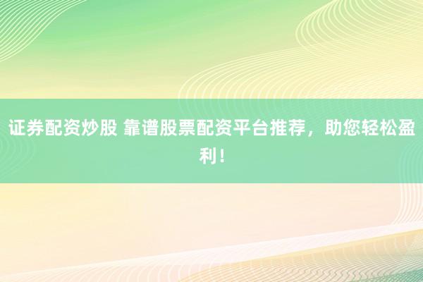 证券配资炒股 靠谱股票配资平台推荐,助您轻松盈利!