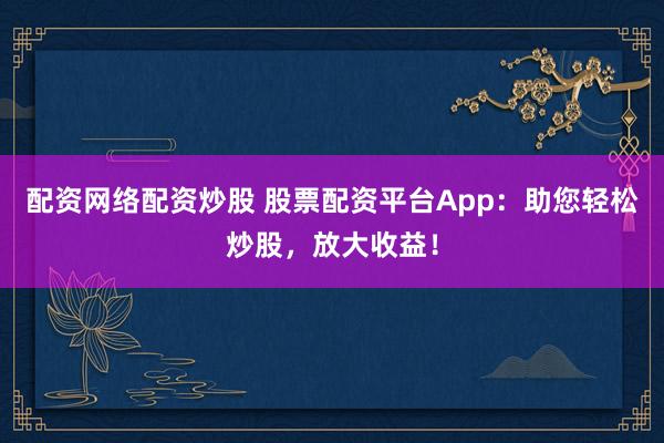 配资网络配资炒股 股票配资平台App：助您轻松炒股，放大收益！