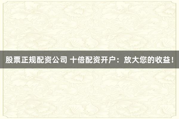 股票正规配资公司 十倍配资开户:放大您的收益!