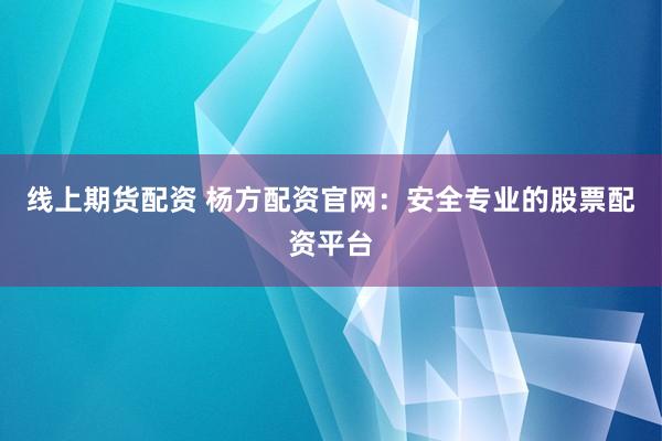 线上期货配资 杨方配资官网：安全专业的股票配资平台