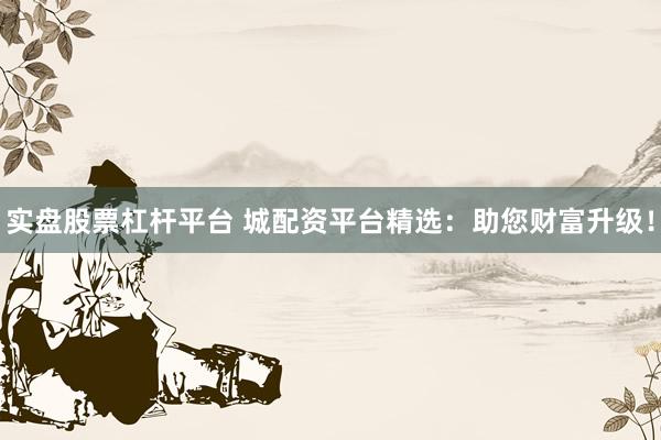 实盘股票杠杆平台 城配资平台精选:助您财富升级!