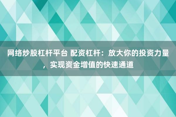 网络炒股杠杆平台 配资杠杆:放大你的投资力量,实现资金增值的快速通道