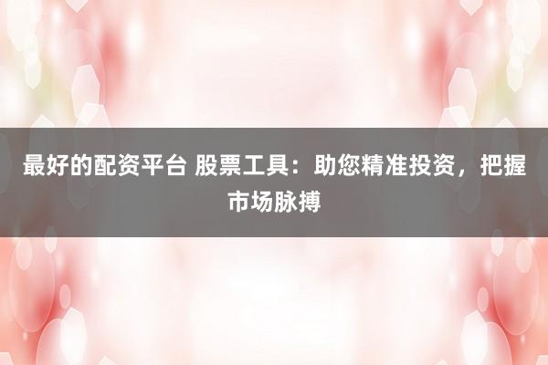 最好的配资平台 股票工具:助您精准投资,把握市场脉搏