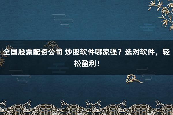 全国股票配资公司 炒股软件哪家强?选对软件,轻松盈利!