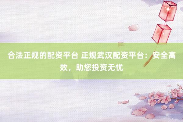 合法正规的配资平台 正规武汉配资平台：安全高效，助您投资无忧