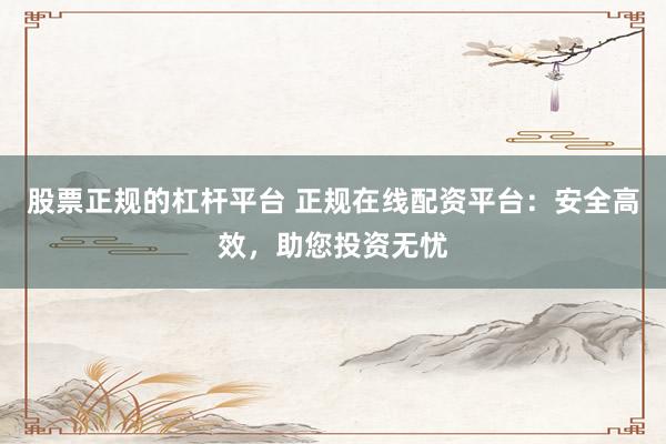 股票正规的杠杆平台 正规在线配资平台:安全高效,助您投资无忧