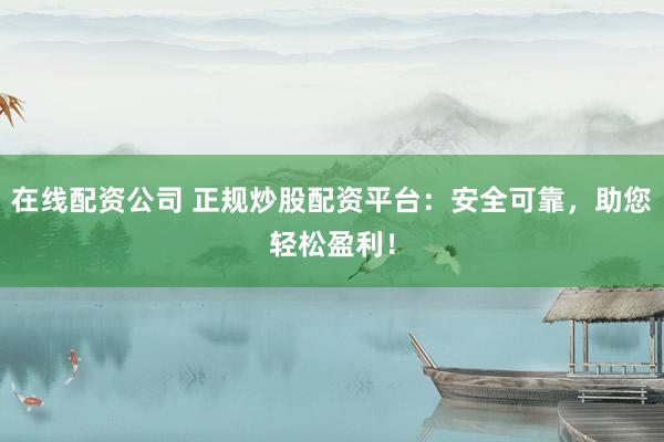 在线配资公司 正规炒股配资平台：安全可靠，助您轻松盈利！