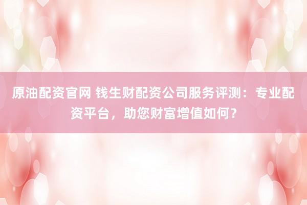 原油配资官网 钱生财配资公司服务评测:专业配资平台,助您财富增值如何?