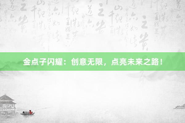 金点子闪耀：创意无限，点亮未来之路！