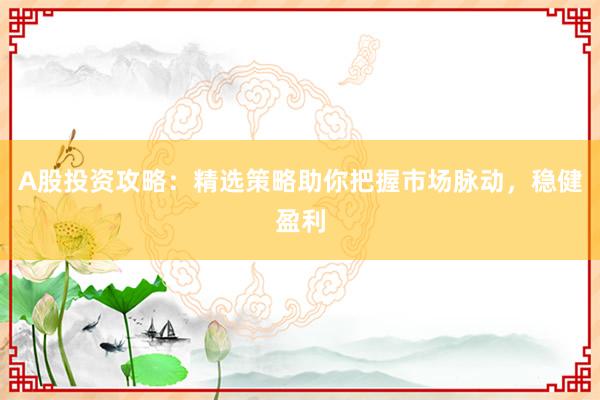 A股投资攻略：精选策略助你把握市场脉动，稳健盈利