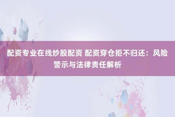配资专业在线炒股配资 配资穿仓拒不归还：风险警示与法律责任解析