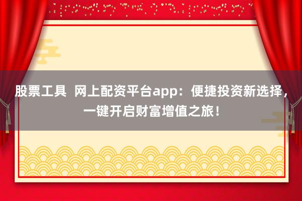 股票工具  网上配资平台app：便捷投资新选择，一键开启财富增值之旅！