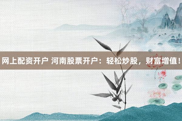 网上配资开户 河南股票开户：轻松炒股，财富增值！